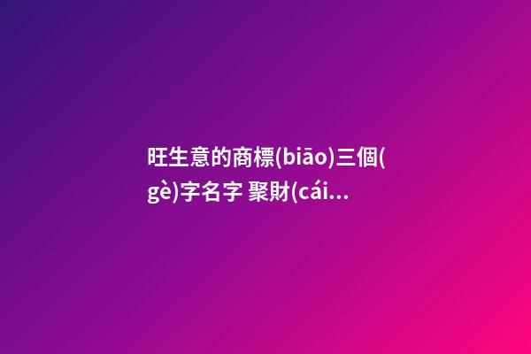 旺生意的商標(biāo)三個(gè)字名字 聚財(cái)好聽的商標(biāo)名字大全,起名之家